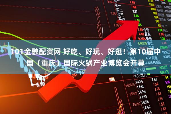 101金融配资网 好吃、好玩、好逛！第10届中国（重庆）国际火锅产业博览会开幕